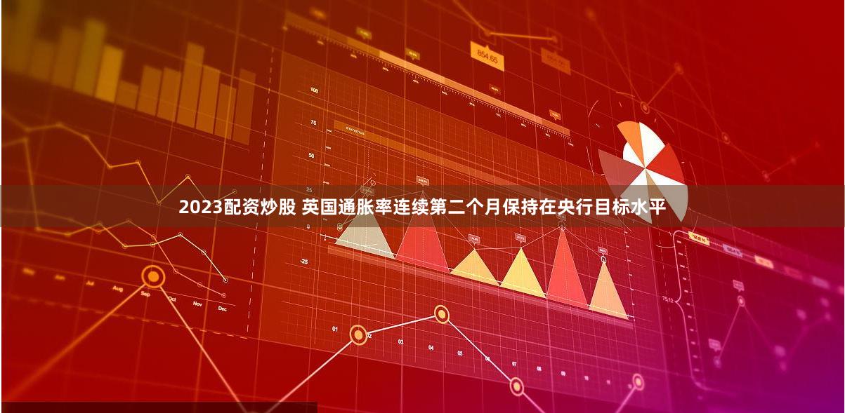 2023配资炒股 英国通胀率连续第二个月保持在央行目标水平