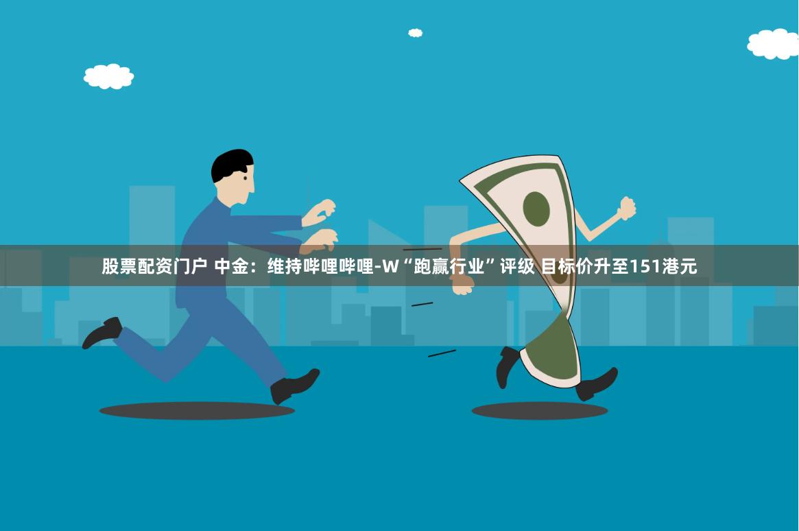 股票配资门户 中金：维持哔哩哔哩-W“跑赢行业”评级 目标价升至151港元