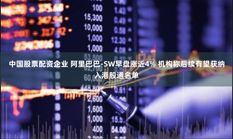 中国股票配资企业 阿里巴巴-SW早盘涨近4% 机构称后续有望获纳入港股通名单