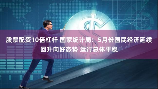 股票配资10倍杠杆 国家统计局：5月份国民经济延续回升向好态势 运行总体平稳