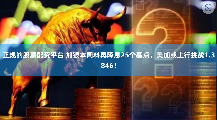 正规的股票配资平台 加银本周料再降息25个基点，美加或上行挑战1.3846！