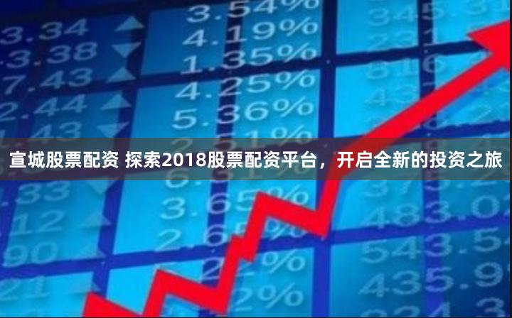 宣城股票配资 探索2018股票配资平台，开启全新的投资之旅