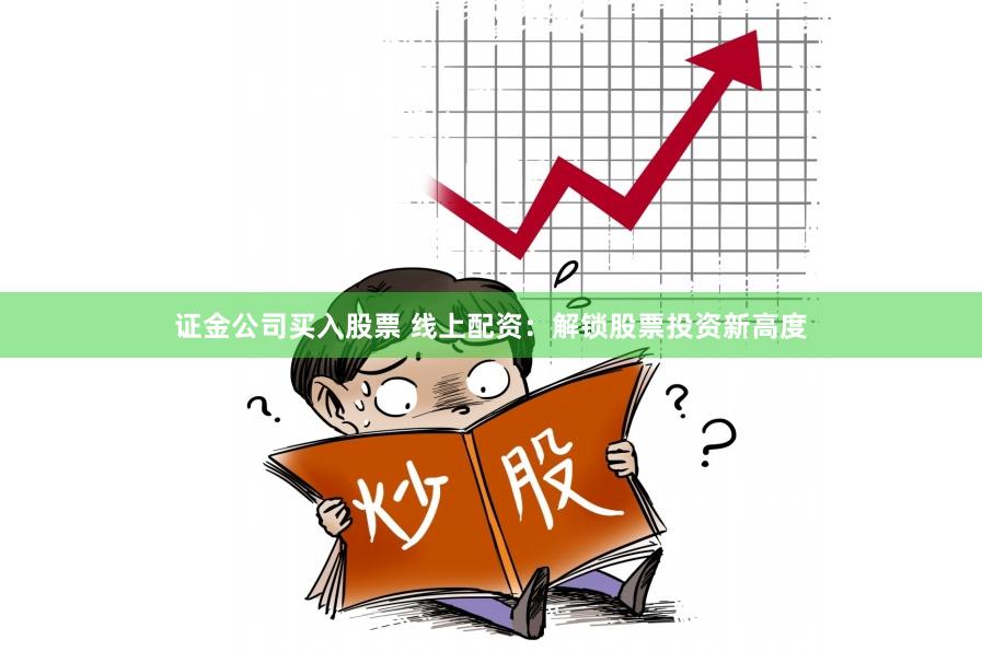 证金公司买入股票 线上配资：解锁股票投资新高度