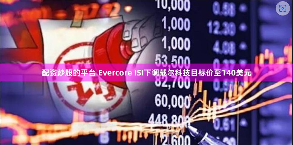 配资炒股的平台 Evercore ISI下调戴尔科技目标价至140美元