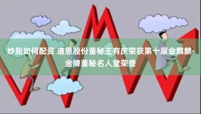 炒股如何配资 道恩股份董秘王有庆荣获第十届金麒麟·金牌董秘名人堂荣誉