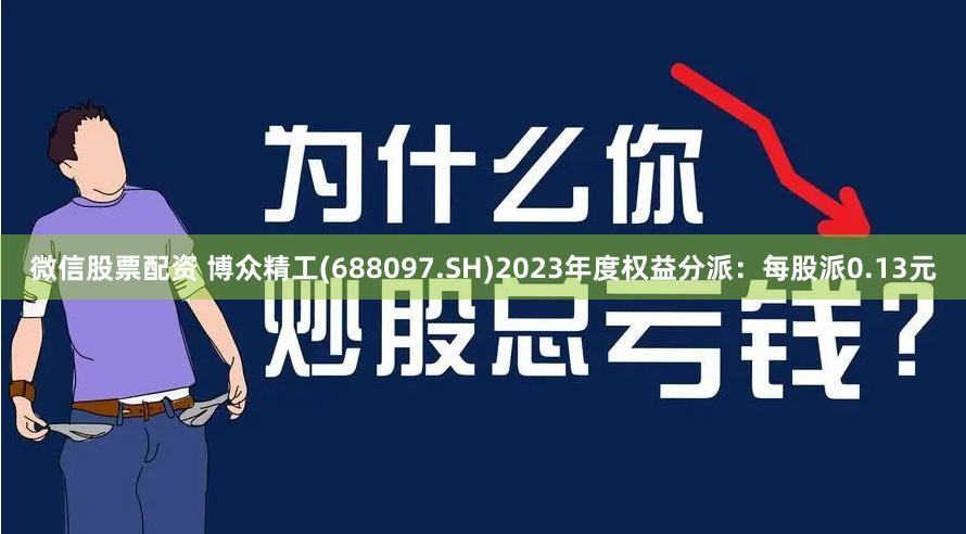 微信股票配资 博众精工(688097.SH)2023年度权益分派：每股派0.13元