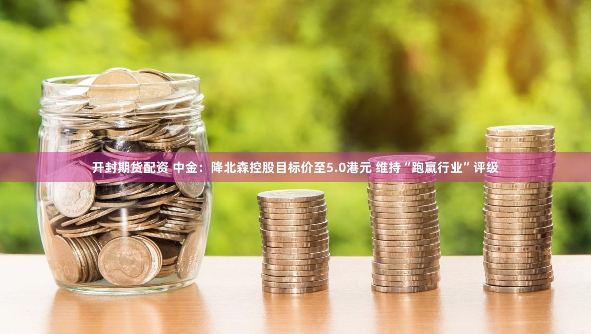 开封期货配资 中金：降北森控股目标价至5.0港元 维持“跑赢行业”评级