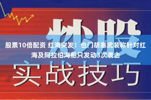 股票10倍配资 红海突发！也门胡塞武装称针对红海及阿拉伯海船只发动3次袭击