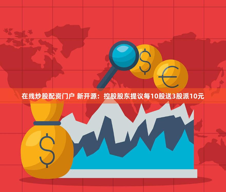 在线炒股配资门户 新开源：控股股东提议每10股送3股派10元