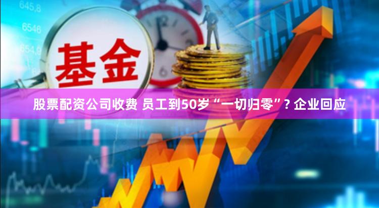 股票配资公司收费 员工到50岁“一切归零”? 企业回应