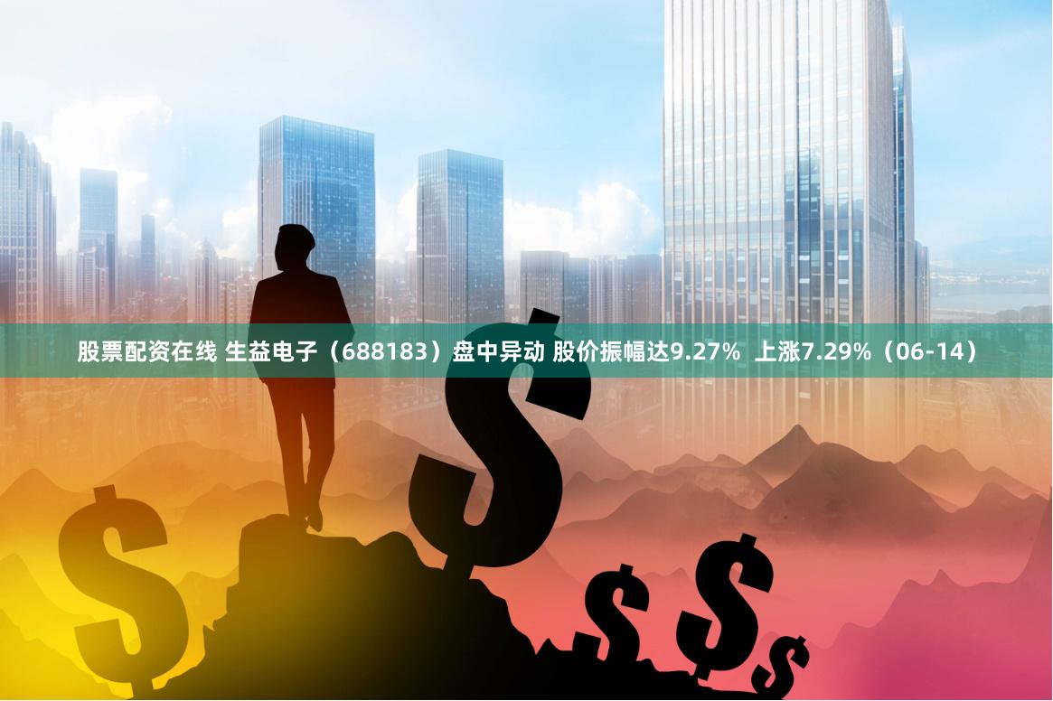 股票配资在线 生益电子（688183）盘中异动 股价振幅达9.27%  上涨7.29%（06-14）