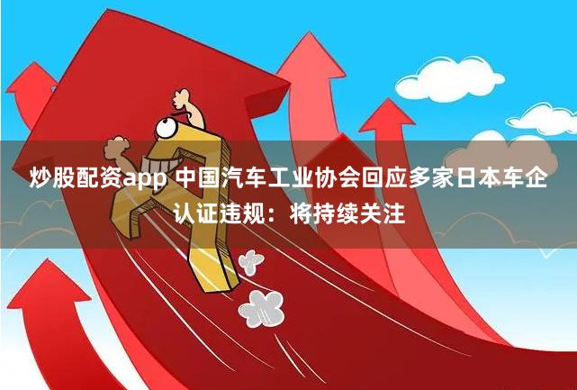 炒股配资app 中国汽车工业协会回应多家日本车企认证违规：将持续关注