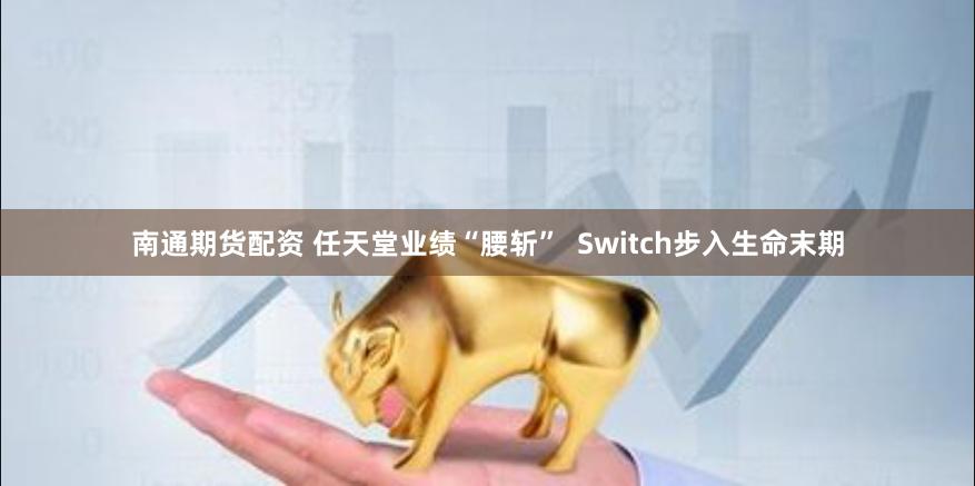 南通期货配资 任天堂业绩“腰斩”  Switch步入生命末期