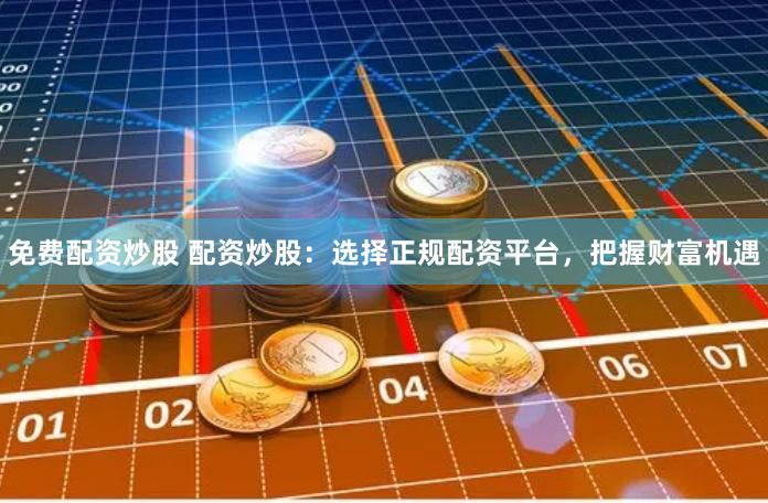 免费配资炒股 配资炒股：选择正规配资平台，把握财富机遇