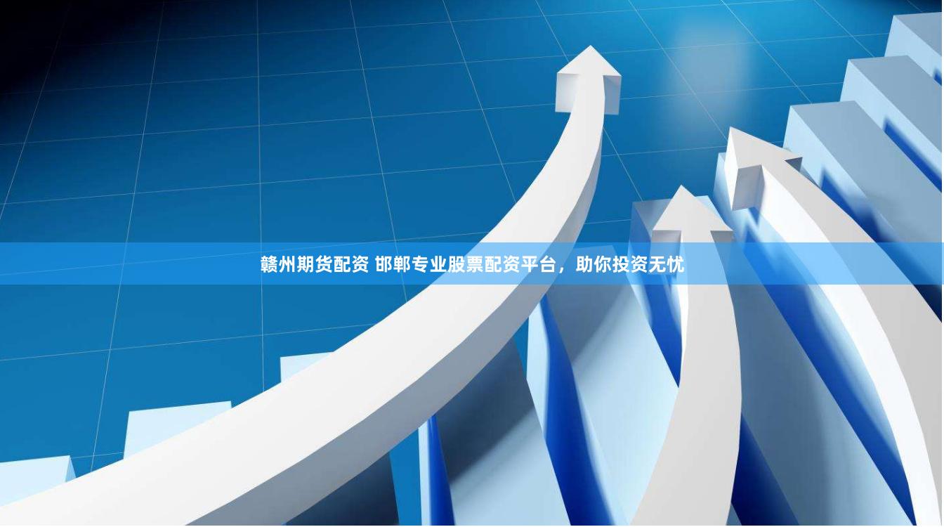 赣州期货配资 邯郸专业股票配资平台，助你投资无忧