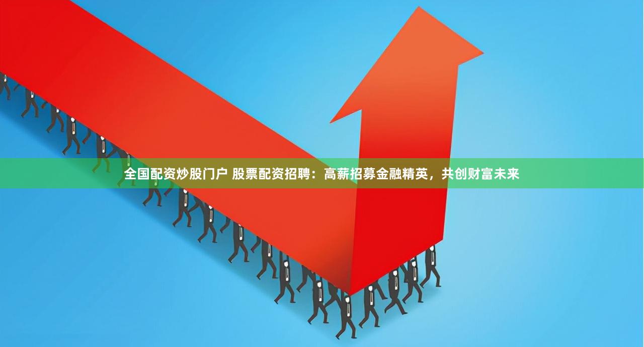 全国配资炒股门户 股票配资招聘：高薪招募金融精英，共创财富未来