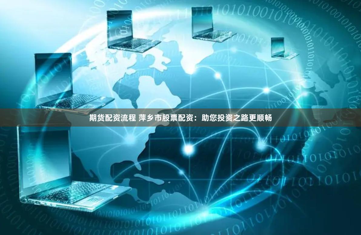 期货配资流程 萍乡市股票配资：助您投资之路更顺畅