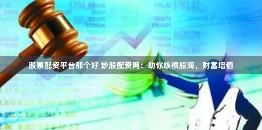 股票配资平台那个好 炒股配资网：助你纵横股海，财富增值