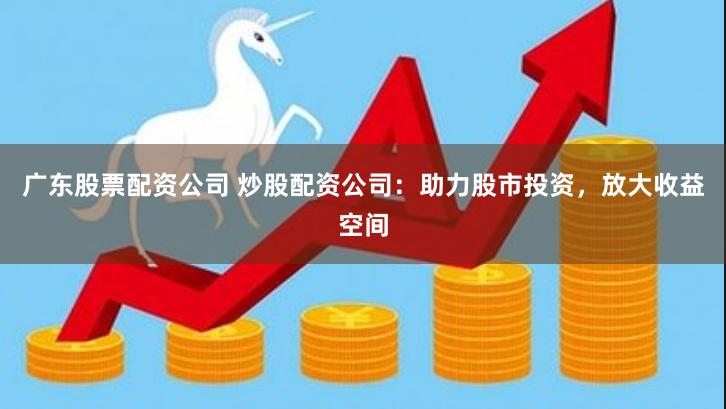 广东股票配资公司 炒股配资公司：助力股市投资，放大收益空间