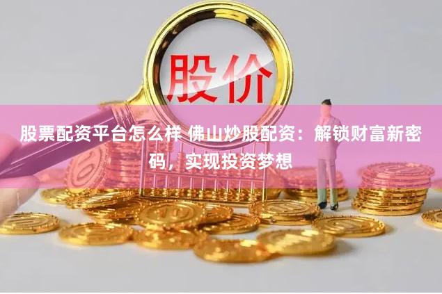 股票配资平台怎么样 佛山炒股配资：解锁财富新密码，实现投资梦想