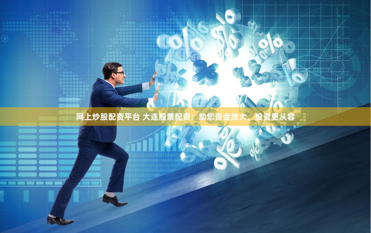 网上炒股配资平台 大连股票配资：助您资金放大，投资更从容