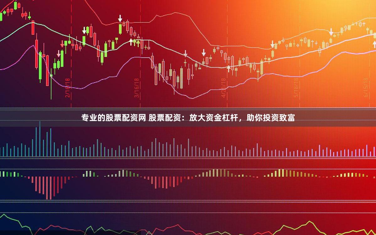专业的股票配资网 股票配资：放大资金杠杆，助你投资致富