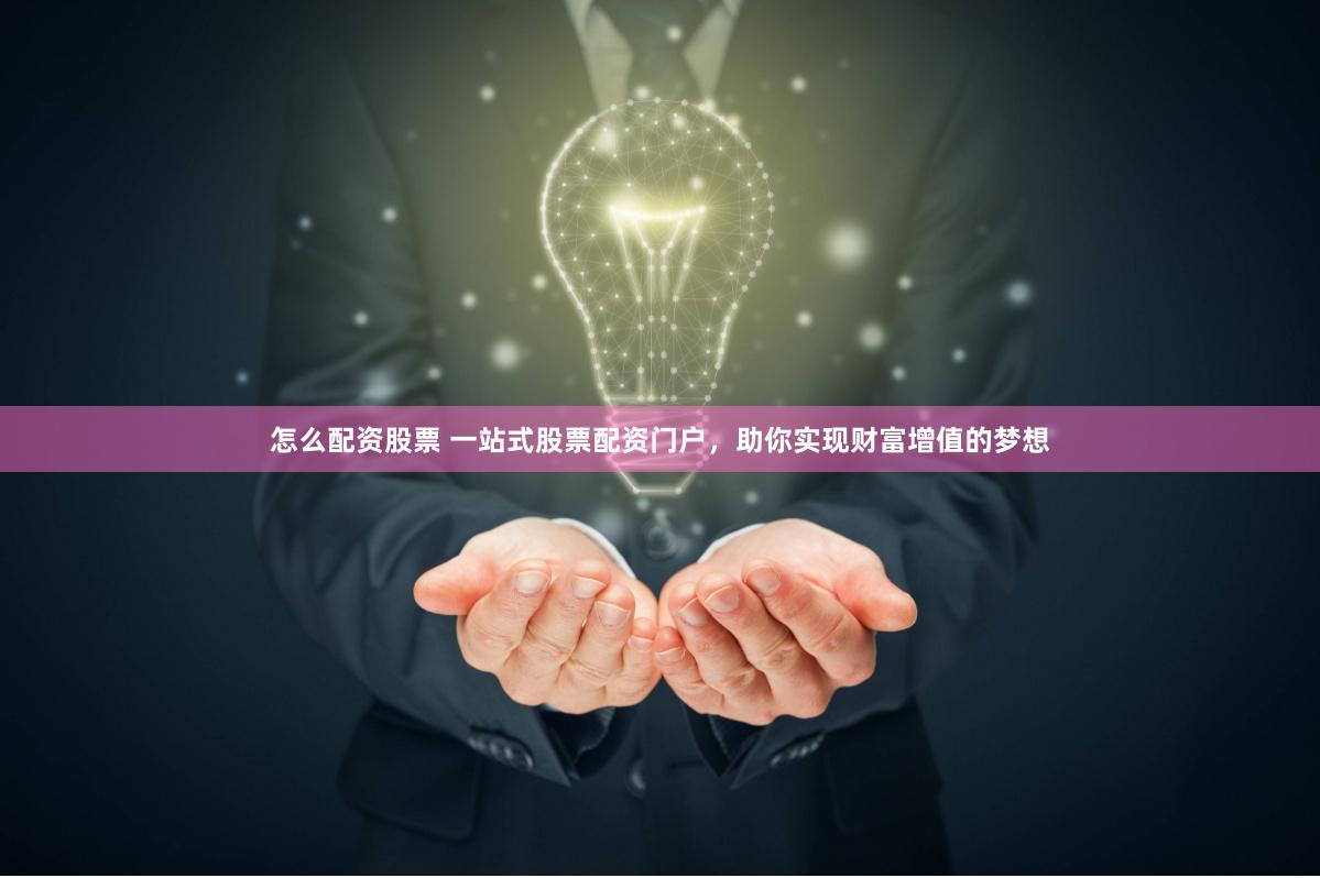 怎么配资股票 一站式股票配资门户，助你实现财富增值的梦想