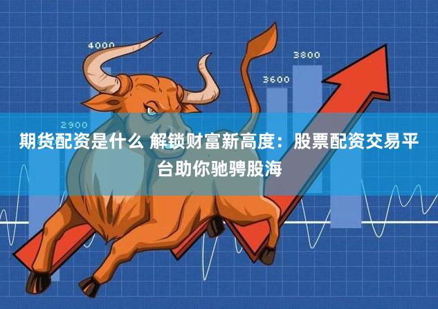 期货配资是什么 解锁财富新高度：股票配资交易平台助你驰骋股海