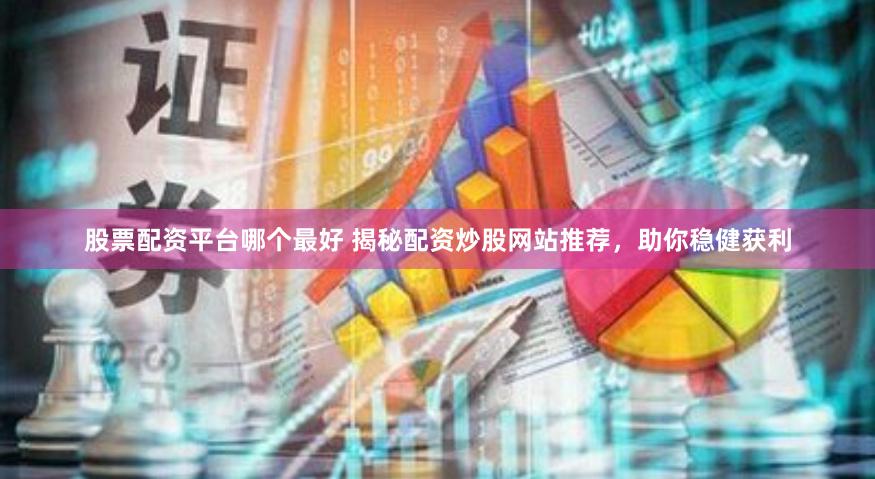 股票配资平台哪个最好 揭秘配资炒股网站推荐，助你稳健获利