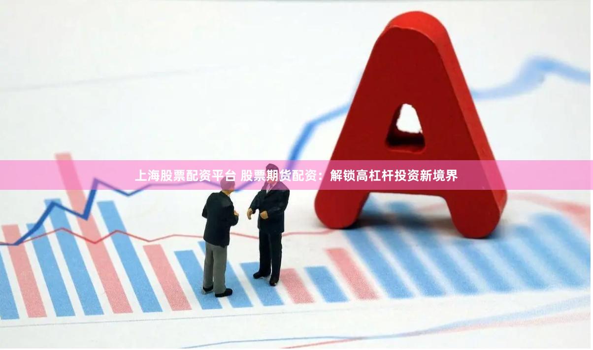 上海股票配资平台 股票期货配资：解锁高杠杆投资新境界