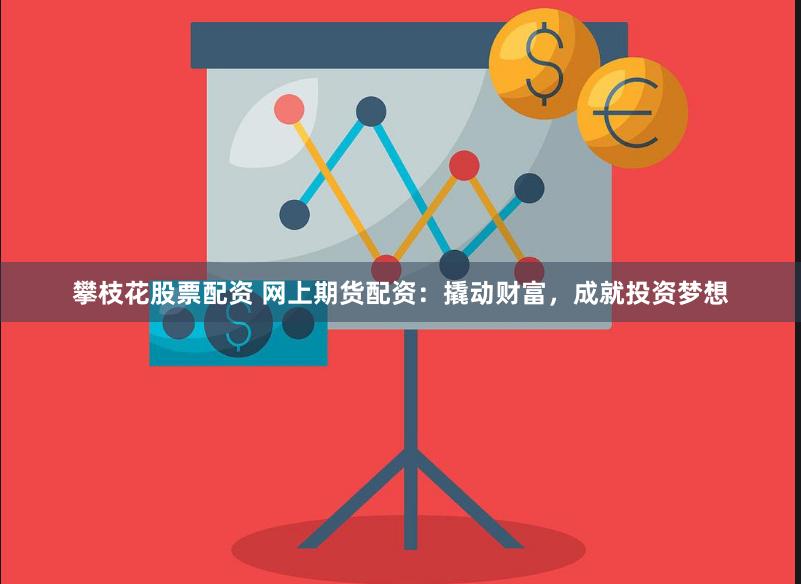 攀枝花股票配资 网上期货配资：撬动财富，成就投资梦想