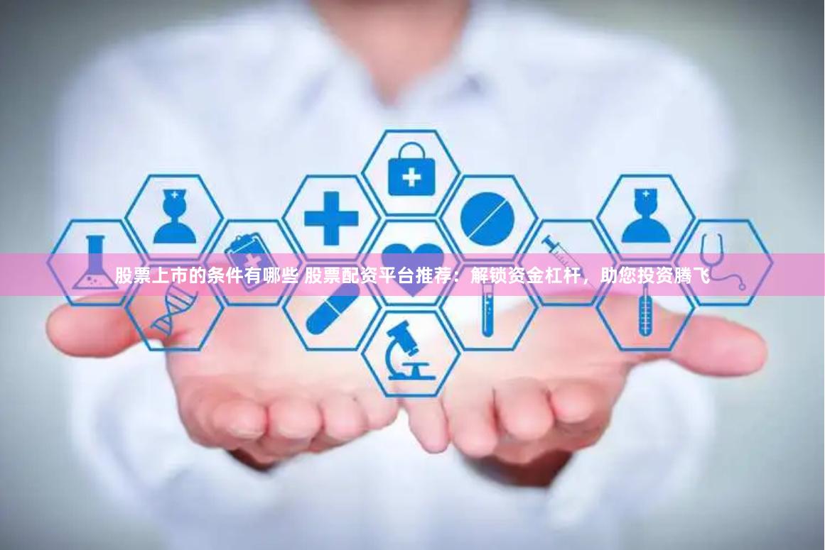 股票上市的条件有哪些 股票配资平台推荐：解锁资金杠杆，助您投资腾飞
