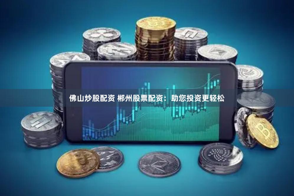 佛山炒股配资 郴州股票配资：助您投资更轻松