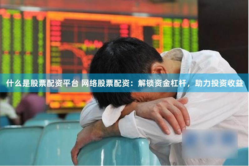 什么是股票配资平台 网络股票配资：解锁资金杠杆，助力投资收益