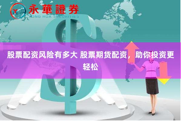 股票配资风险有多大 股票期货配资，助你投资更轻松