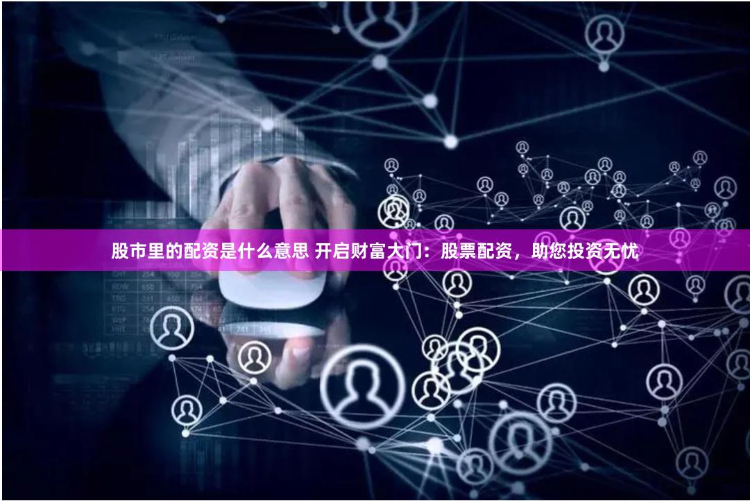 股市里的配资是什么意思 开启财富大门：股票配资，助您投资无忧