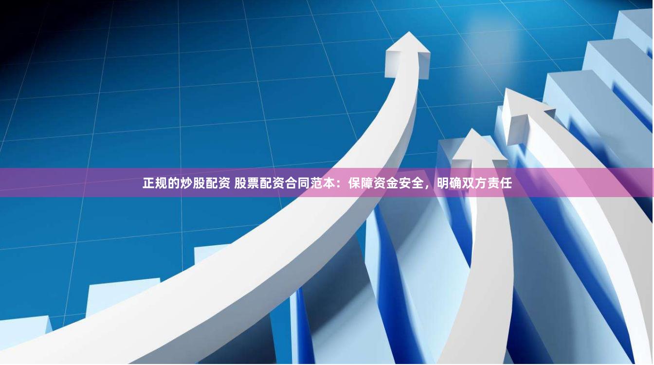 正规的炒股配资 股票配资合同范本：保障资金安全，明确双方责任
