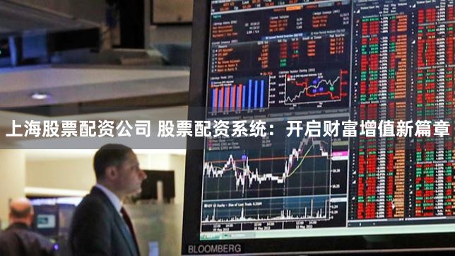 上海股票配资公司 股票配资系统：开启财富增值新篇章
