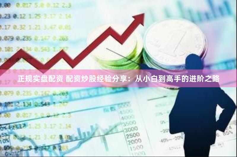 正规实盘配资 配资炒股经验分享：从小白到高手的进阶之路