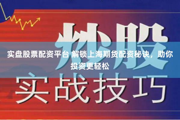 实盘股票配资平台 解锁上海期货配资秘诀，助你投资更轻松