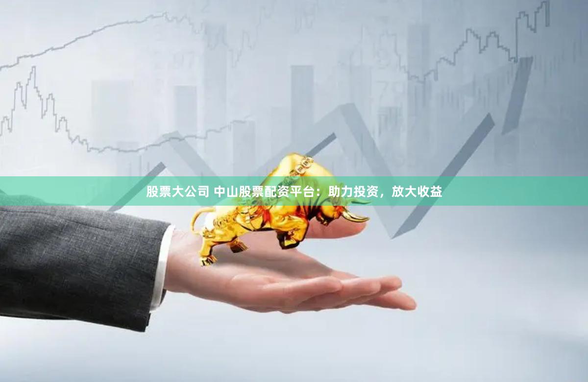 股票大公司 中山股票配资平台：助力投资，放大收益