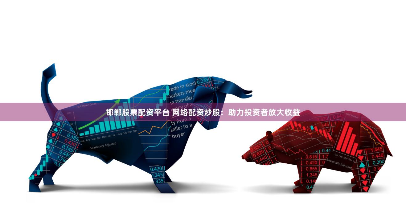 邯郸股票配资平台 网络配资炒股：助力投资者放大收益