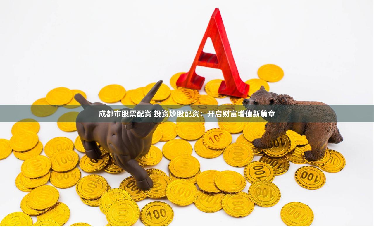 成都市股票配资 投资炒股配资：开启财富增值新篇章