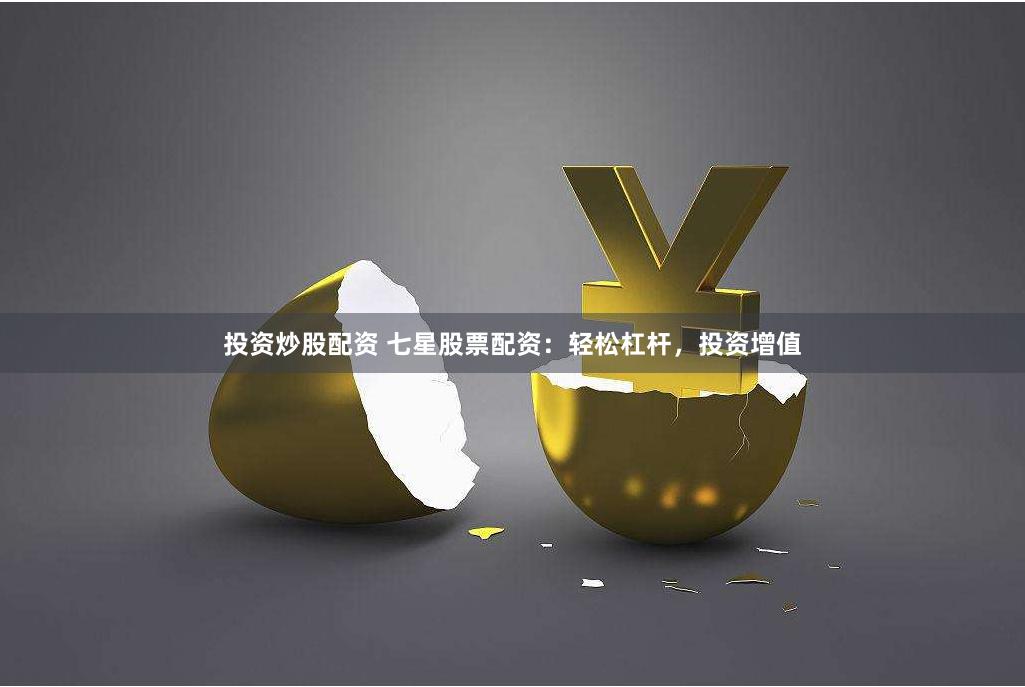 投资炒股配资 七星股票配资：轻松杠杆，投资增值