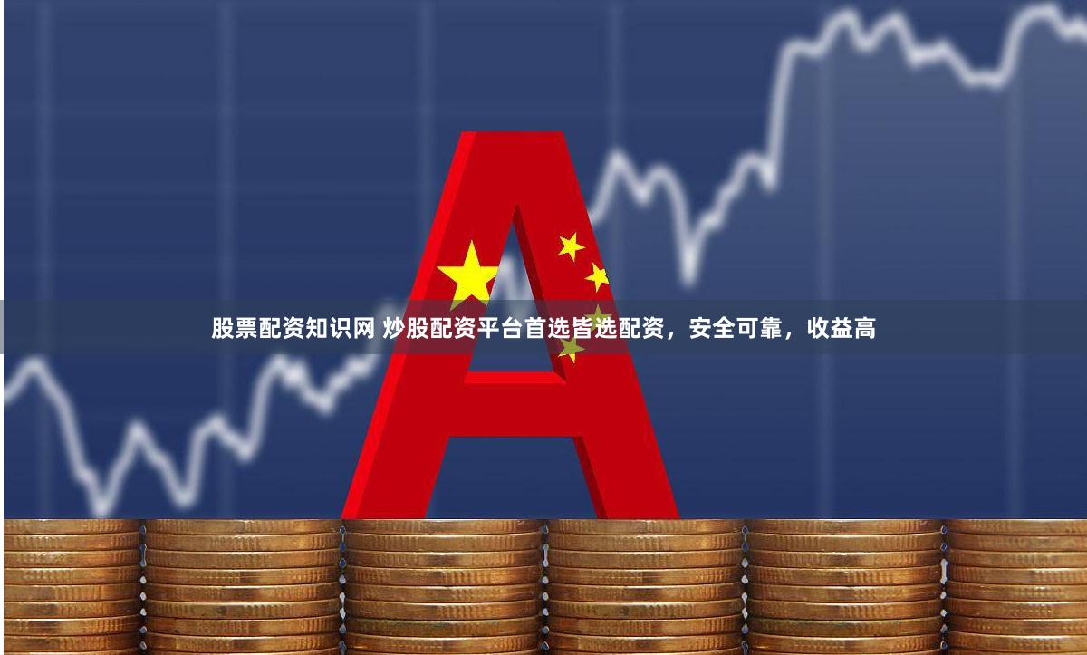 股票配资知识网 炒股配资平台首选皆选配资，安全可靠，收益高
