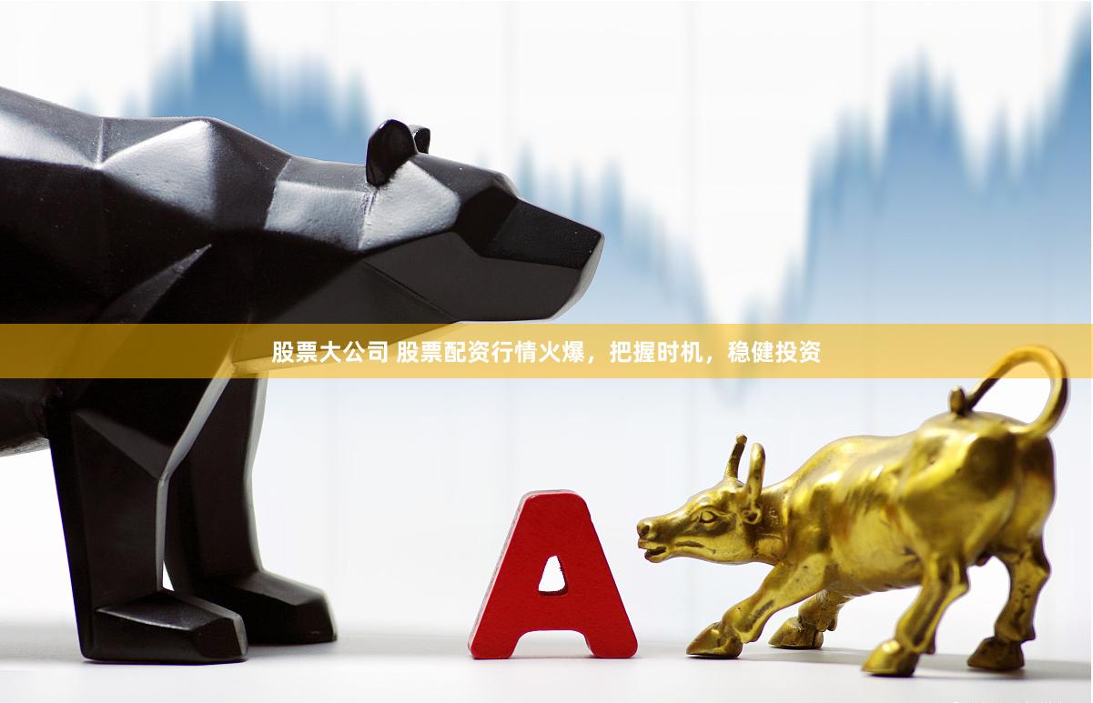 股票大公司 股票配资行情火爆，把握时机，稳健投资