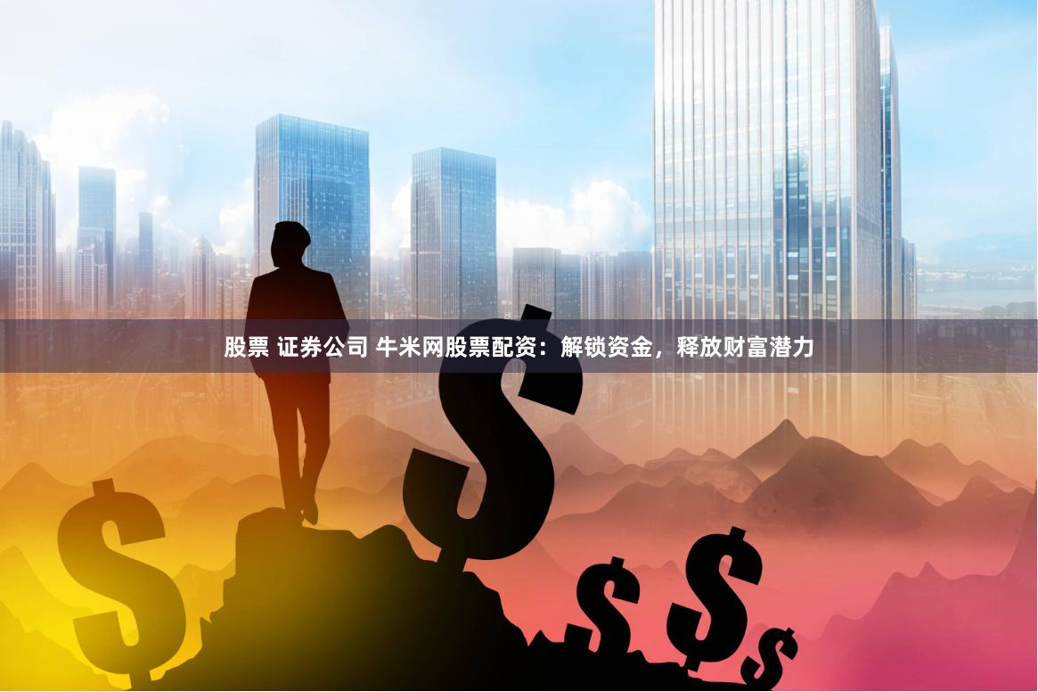 股票 证券公司 牛米网股票配资：解锁资金，释放财富潜力