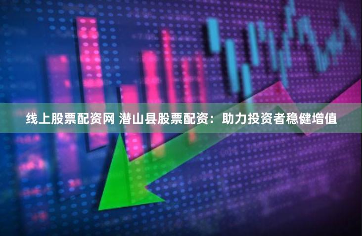 线上股票配资网 潜山县股票配资：助力投资者稳健增值