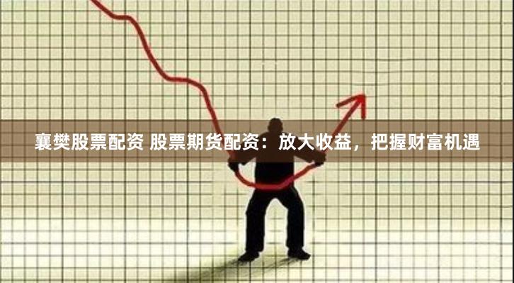 襄樊股票配资 股票期货配资：放大收益，把握财富机遇
