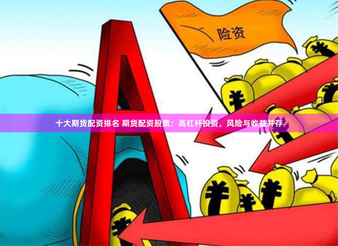 十大期货配资排名 期货配资股票：高杠杆投资，风险与收益并存